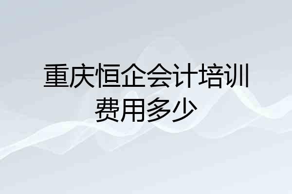 重庆恒企会计培训费用多少