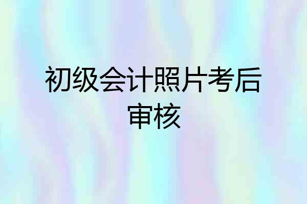 初级会计照片考后审核