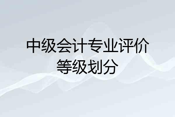 中级会计专业评价等级划分