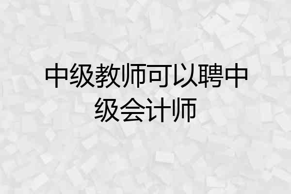 中级教师可以聘中级会计师