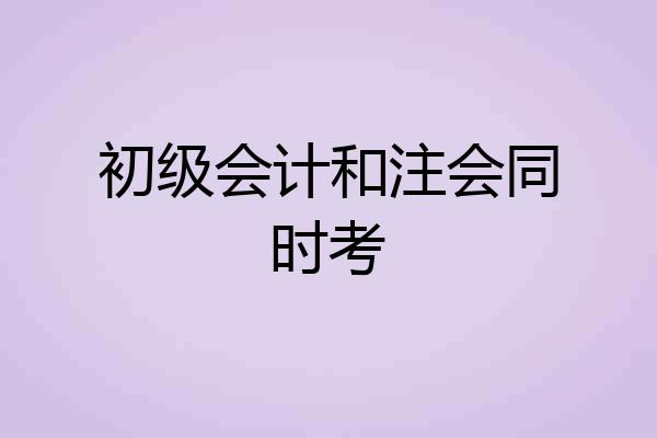 初级会计和注会同时考