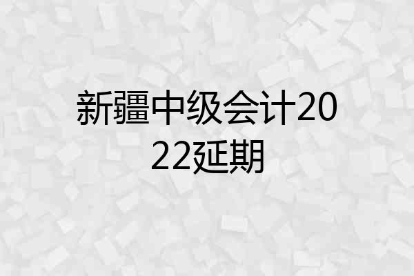 新疆中级会计2022延期