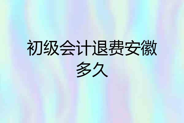 初级会计退费安徽多久