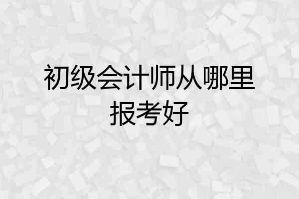 初级会计师从哪里报考好