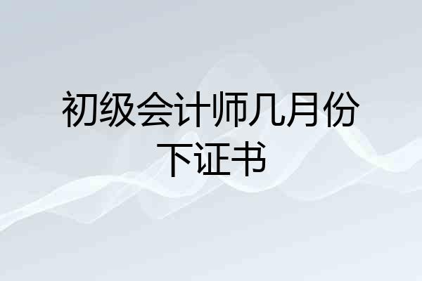 初级会计师几月份下证书