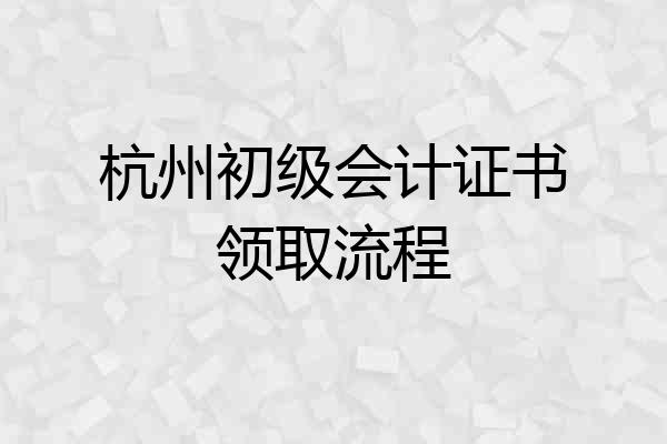杭州初级会计证书领取流程