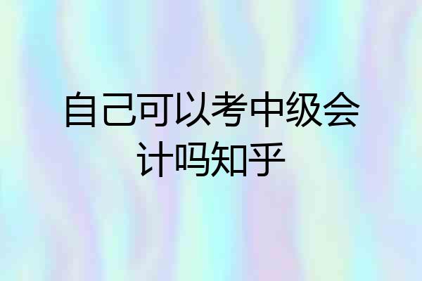 自己可以考中级会计吗知乎