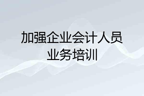 加强企业会计人员业务培训