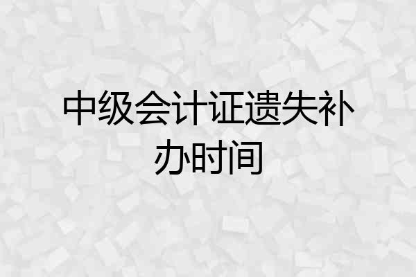 中级会计证遗失补办时间