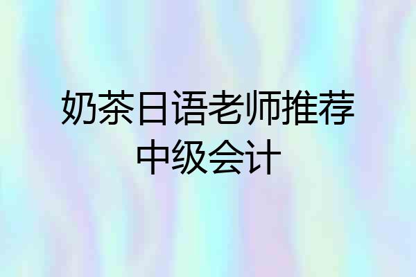 奶茶日语老师推荐中级会计