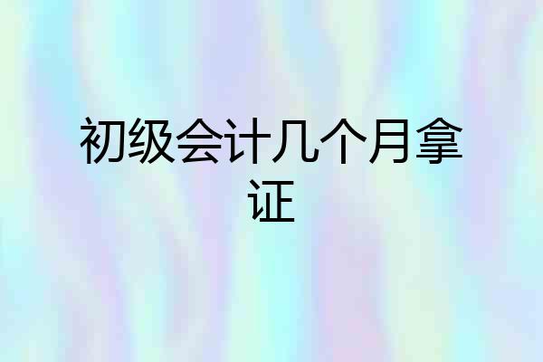 初级会计几个月拿证