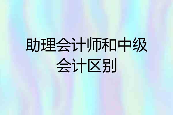 助理会计师和中级会计区别