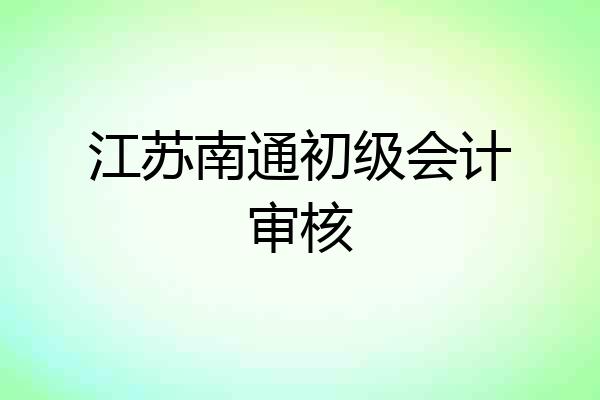 江苏南通初级会计审核