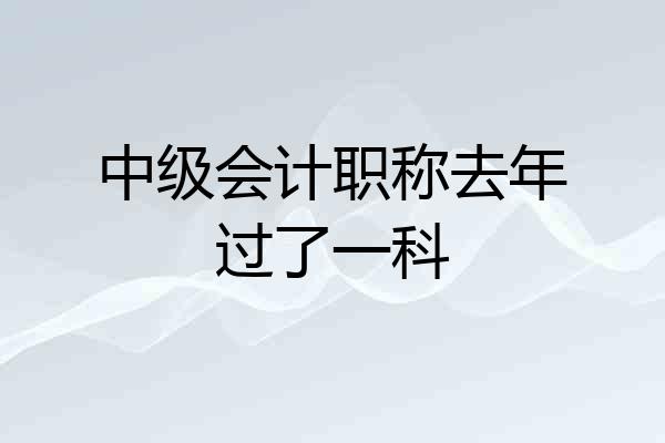 中级会计职称去年过了一科