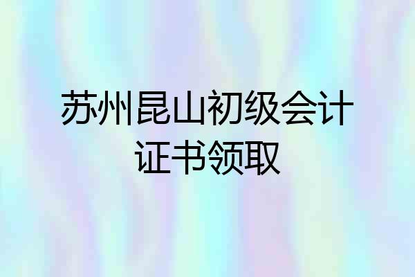 苏州昆山初级会计证书领取