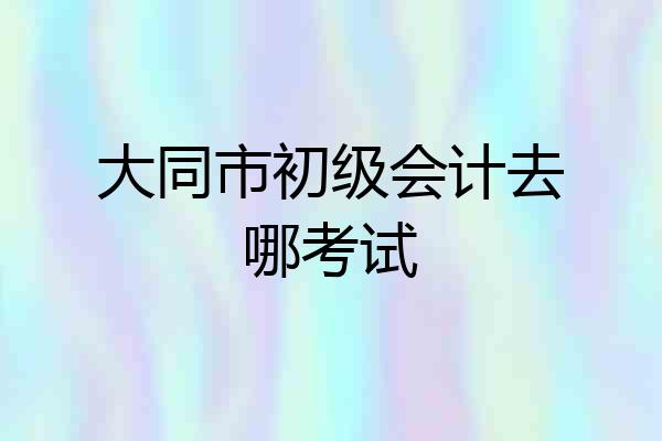 大同市初级会计去哪考试