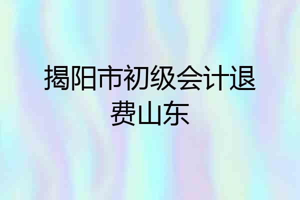 揭阳市初级会计退费山东