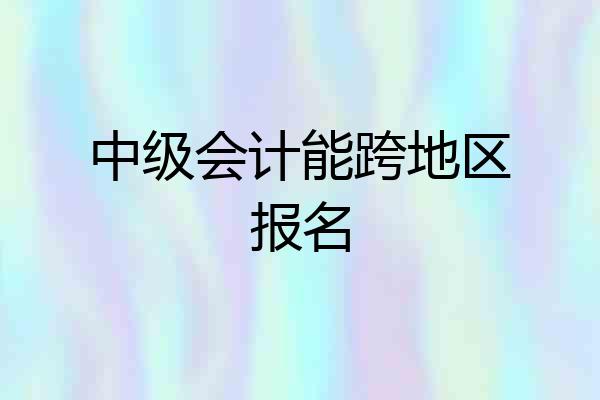 中级会计能跨地区报名