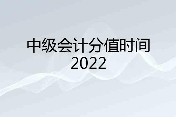 中级会计分值时间2022