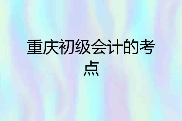 重庆初级会计的考点