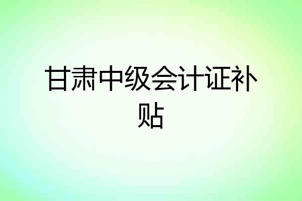 甘肃中级会计证补贴