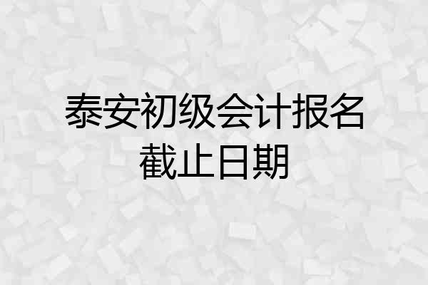 泰安初级会计报名截止日期