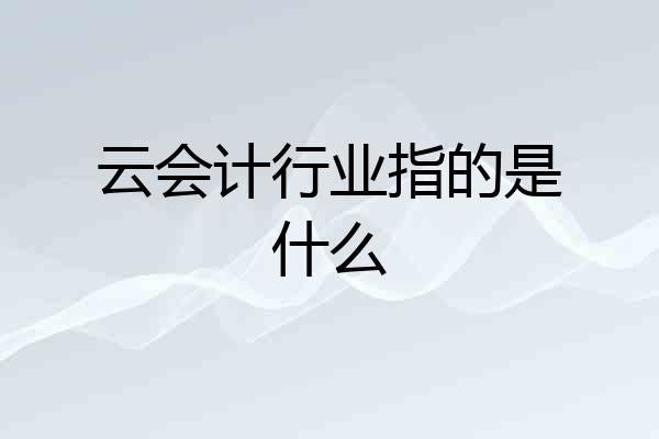 云会计行业指的是什么