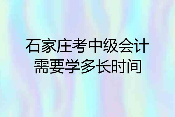 石家庄考中级会计需要学多长时间