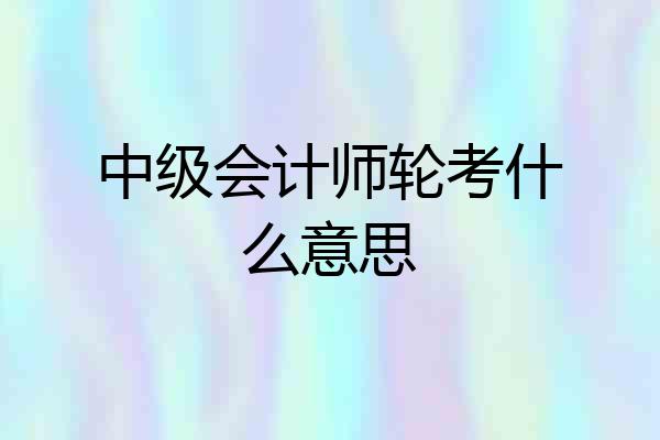 中级会计师轮考什么意思