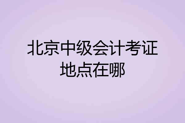 北京中级会计考证地点在哪