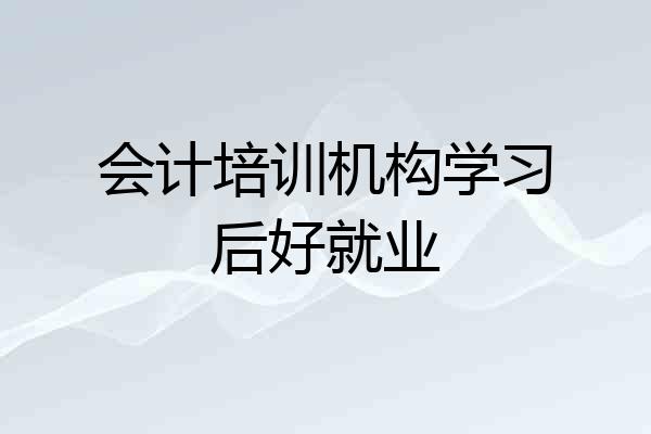 会计培训机构学习后好就业