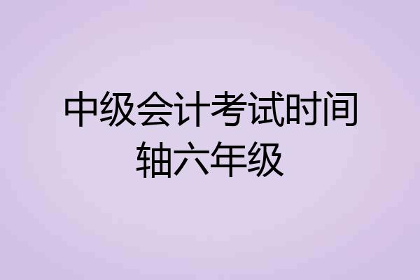 中级会计考试时间轴六年级