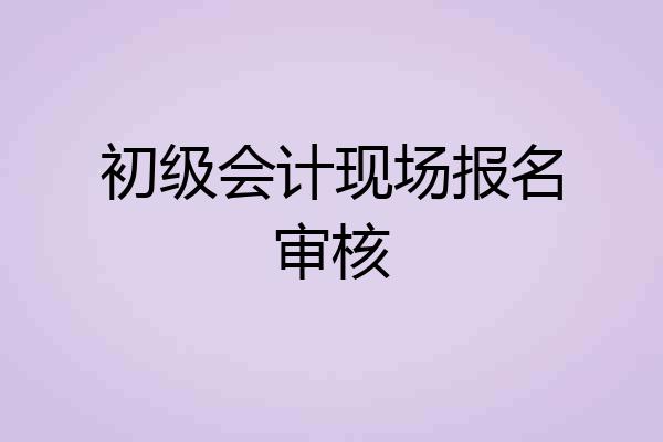 初级会计现场报名审核