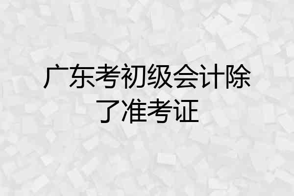 广东考初级会计除了准考证
