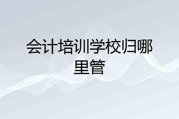 会计培训学校归哪里管