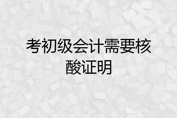 考初级会计需要核酸证明
