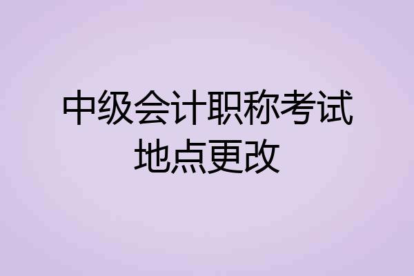 中级会计职称考试地点更改