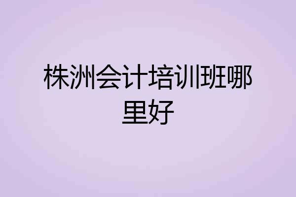 株洲会计培训班哪里好