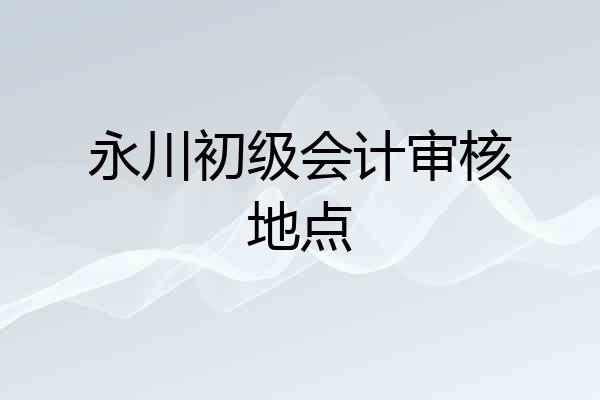 永川初级会计审核地点