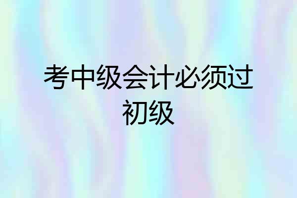 考中级会计必须过初级