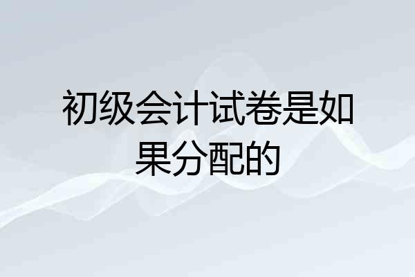 初级会计试卷是如果分配的