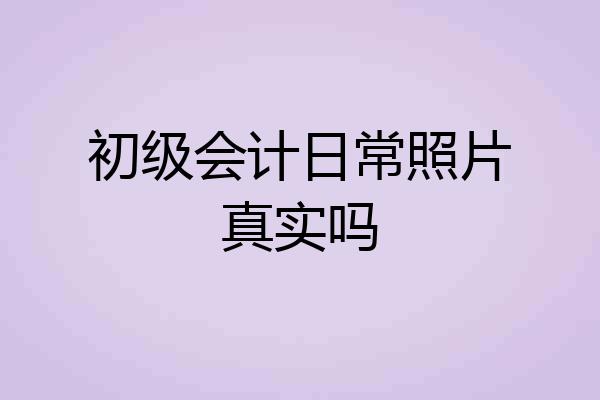 初级会计日常照片真实吗