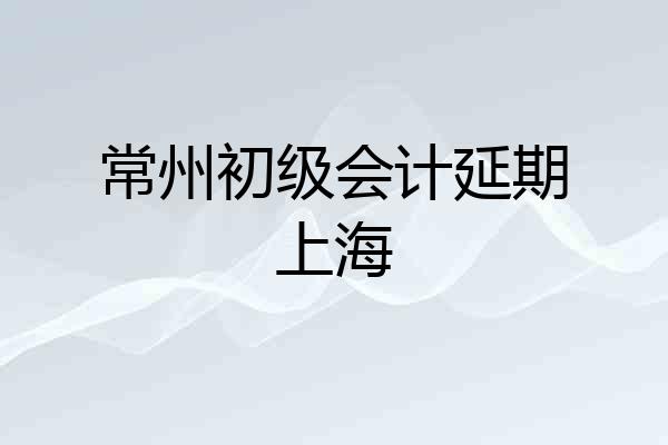 常州初级会计延期上海
