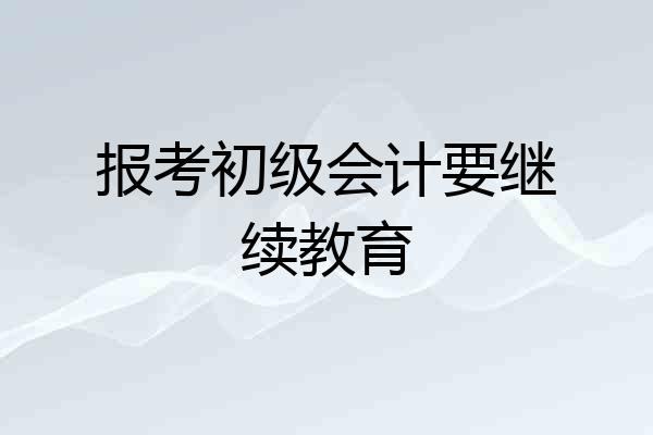 报考初级会计要继续教育