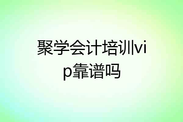 聚学会计培训vip靠谱吗