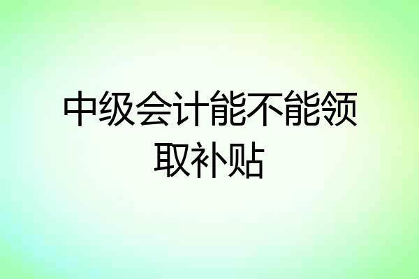 中级会计能不能领取补贴