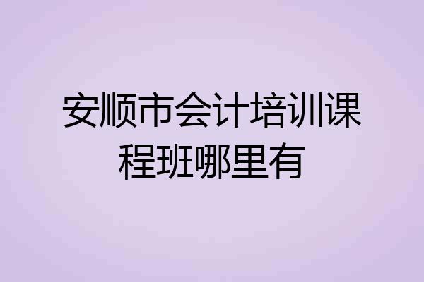 安顺市会计培训课程班哪里有
