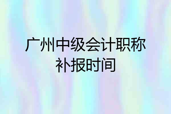 广州中级会计职称补报时间