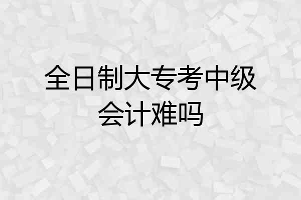 全日制大专考中级会计难吗