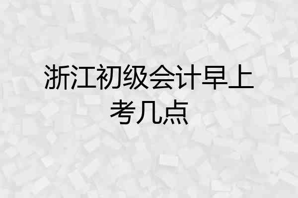 浙江初级会计早上考几点